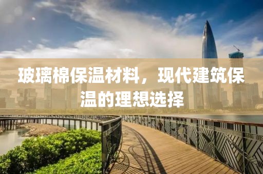 玻璃棉保温材料，现代建筑保温的理想选择