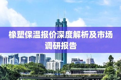 橡塑保温报价深度解析及市场调研报告