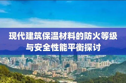 现代建筑保温材料的防火等级与安全性能平衡探讨