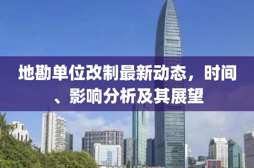 地勘单位改制最新动态，时间、影响分析及其展望