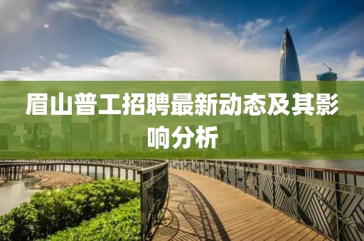 眉山普工招聘最新动态及其影响分析