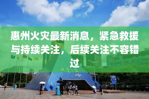 惠州火灾最新消息，紧急救援与持续关注，后续关注不容错过