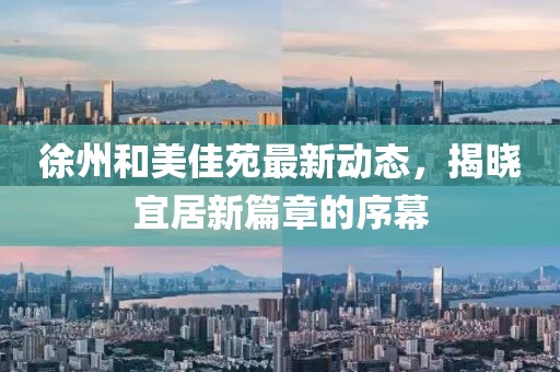 徐州和美佳苑最新动态，揭晓宜居新篇章的序幕