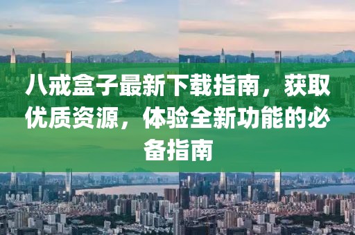 八戒盒子最新下载指南，获取优质资源，体验全新功能的必备指南