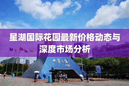 星湖国际花园最新价格动态与深度市场分析