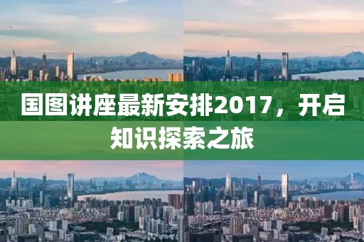 国图讲座最新安排2017，开启知识探索之旅