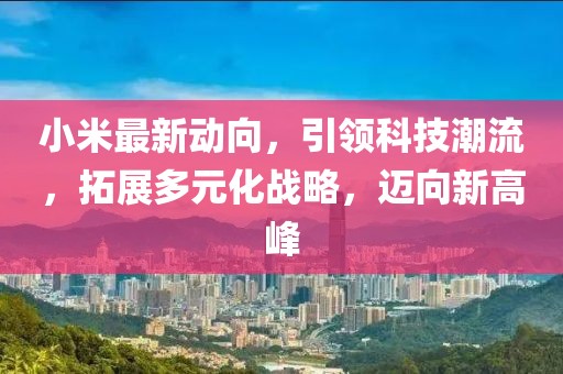 小米最新动向，引领科技潮流，拓展多元化战略，迈向新高峰