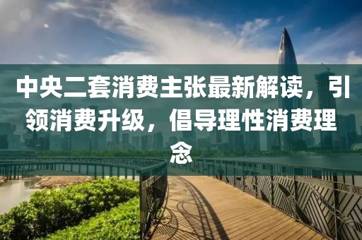 中央二套消费主张最新解读，引领消费升级，倡导理性消费理念