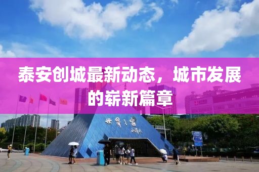 泰安创城最新动态，城市发展的崭新篇章