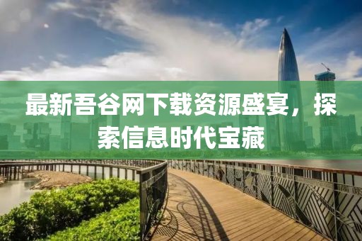 最新吾谷网下载资源盛宴，探索信息时代宝藏