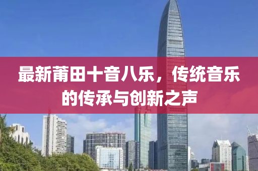 最新莆田十音八乐，传统音乐的传承与创新之声