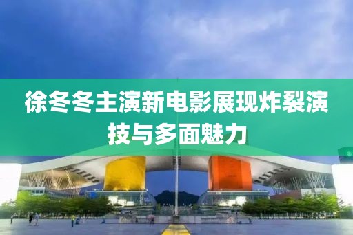 徐冬冬主演新电影展现炸裂演技与多面魅力