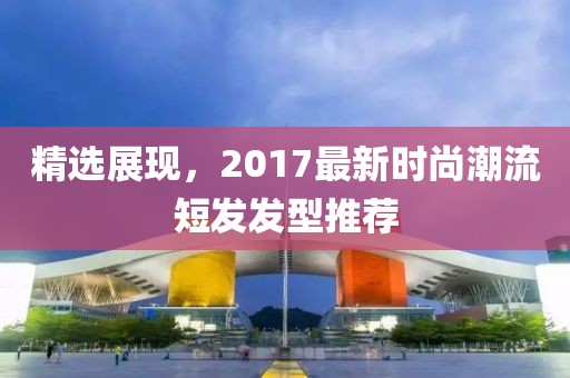 精选展现，2017最新时尚潮流短发发型推荐