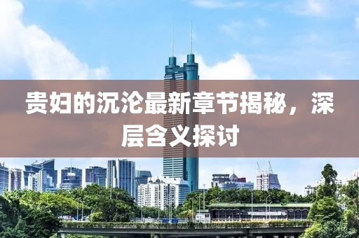 贵妇的沉沦最新章节揭秘，深层含义探讨