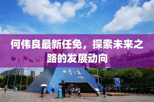 何伟良最新任免，探索未来之路的发展动向