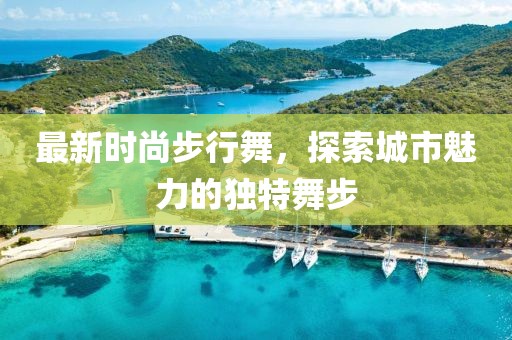 最新时尚步行舞，探索城市魅力的独特舞步