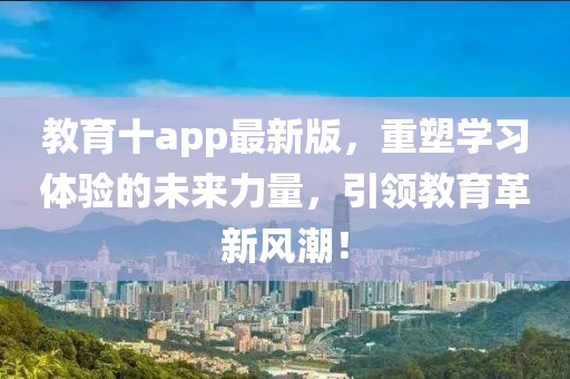 教育十app最新版，重塑学习体验的未来力量，引领教育革新风潮！