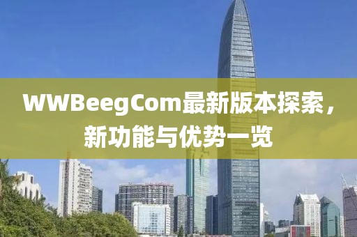 WWBeegCom最新版本探索，新功能与优势一览