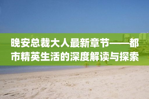 晚安总裁大人最新章节——都市精英生活的深度解读与探索