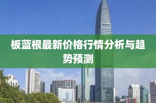 板蓝根最新价格行情分析与趋势预测