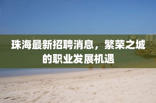 珠海最新招聘消息，繁荣之城的职业发展机遇