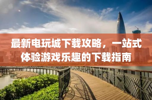 最新电玩城下载攻略，一站式体验游戏乐趣的下载指南