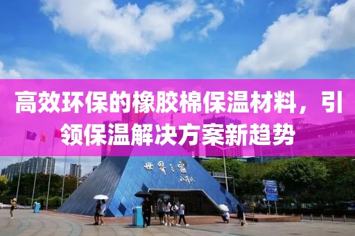 高效环保的橡胶棉保温材料，引领保温解决方案新趋势