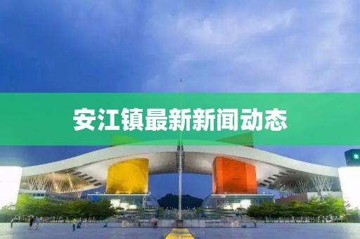 安江镇最新新闻动态