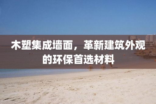 木塑集成墙面，革新建筑外观的环保首选材料