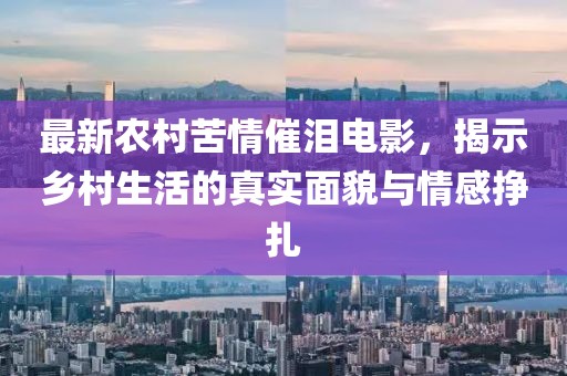 最新农村苦情催泪电影，揭示乡村生活的真实面貌与情感挣扎