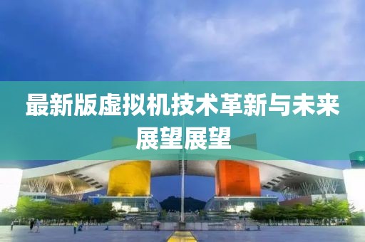 最新版虚拟机技术革新与未来展望展望