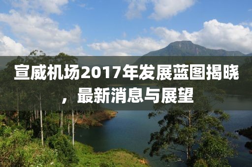 宣威机场2017年发展蓝图揭晓，最新消息与展望