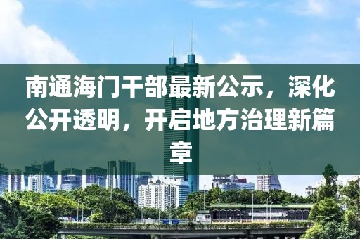南通海门干部最新公示，深化公开透明，开启地方治理新篇章