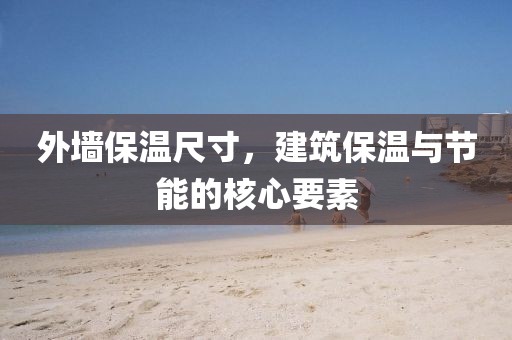 外墙保温尺寸，建筑保温与节能的核心要素