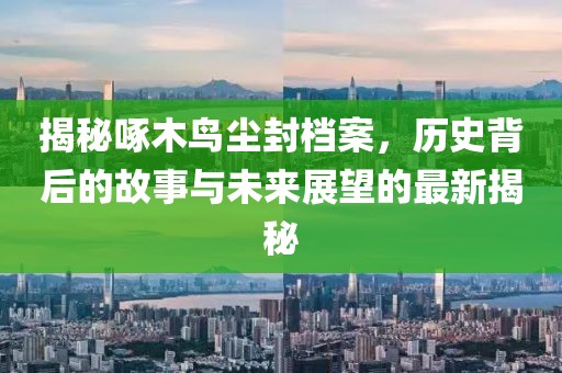 揭秘啄木鸟尘封档案，历史背后的故事与未来展望的最新揭秘