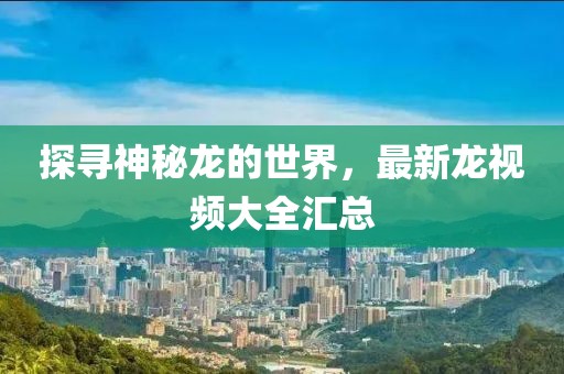 探寻神秘龙的世界，最新龙视频大全汇总