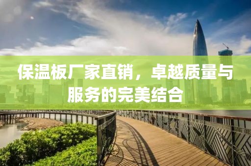 保温板厂家直销，卓越质量与服务的完美结合