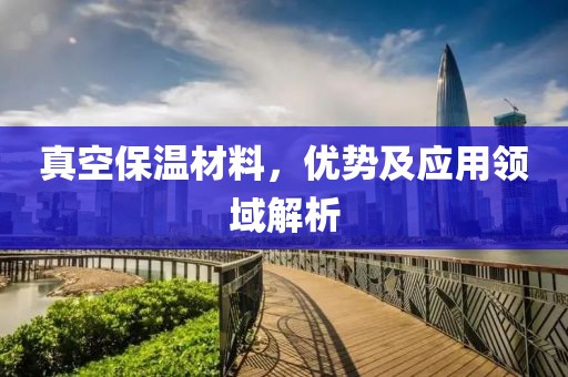 真空保温材料，优势及应用领域解析