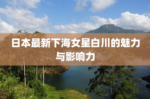 日本最新下海女星白川的魅力与影响力