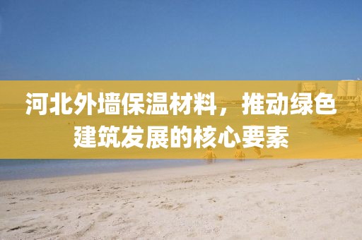 河北外墙保温材料，推动绿色建筑发展的核心要素