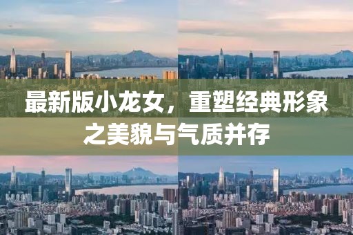 最新版小龙女，重塑经典形象之美貌与气质并存