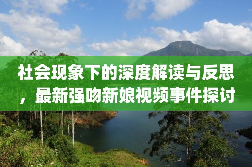 社会现象下的深度解读与反思，最新强吻新娘视频事件探讨