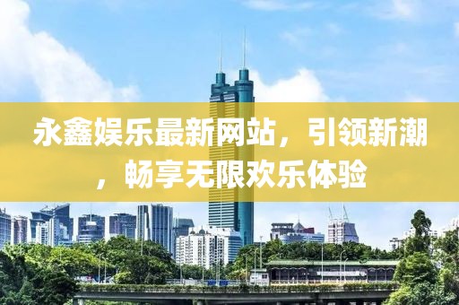 永鑫娱乐最新网站，引领新潮，畅享无限欢乐体验