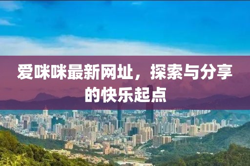 爱咪咪最新网址，探索与分享的快乐起点