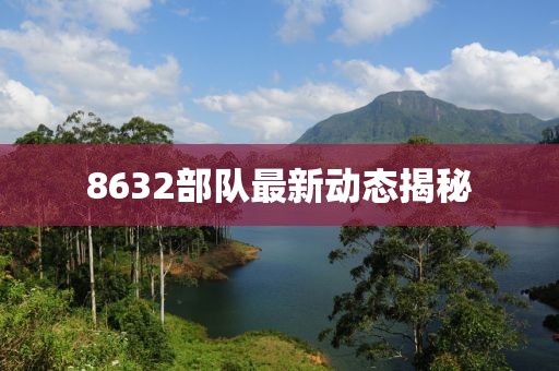 8632部队最新动态揭秘