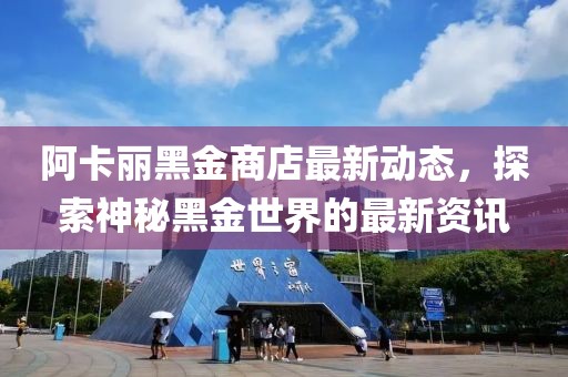 阿卡丽黑金商店最新动态，探索神秘黑金世界的最新资讯