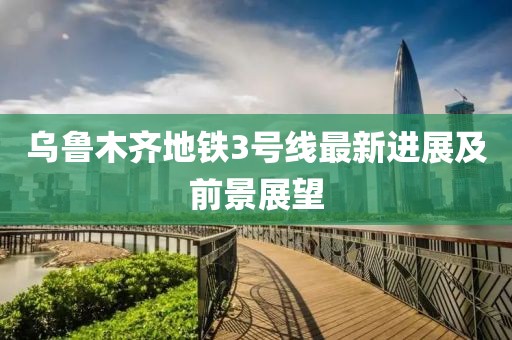 乌鲁木齐地铁3号线最新进展及前景展望