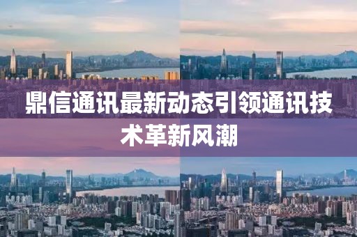 鼎信通讯最新动态引领通讯技术革新风潮