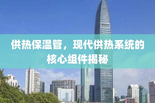 供热保温管，现代供热系统的核心组件揭秘