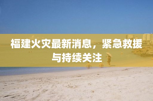 福建火灾最新消息，紧急救援与持续关注
